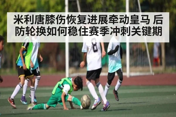 米利唐膝伤恢复进展牵动皇马 后防轮换如何稳住赛季冲刺关键期