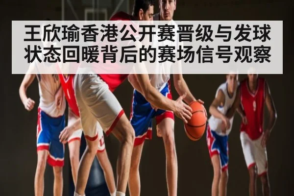 王欣瑜香港公开赛晋级与发球状态回暖背后的赛场信号观察